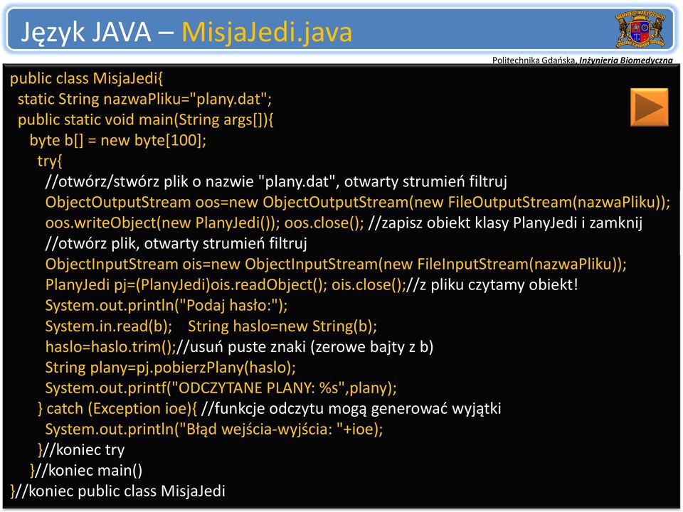 close(); //zapisz obiekt klasy PlanyJedi i zamknij //otwórz plik, otwarty strumień filtruj ObjectInputStream ois=new ObjectInputStream(new FileInputStream(nazwaPliku)); PlanyJedi pj=(planyjedi)ois.