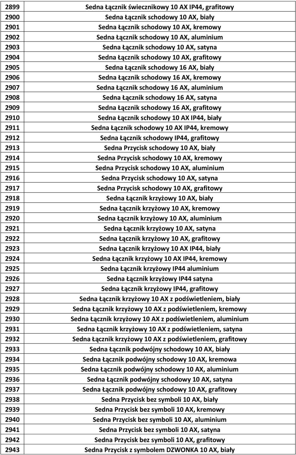 aluminium 2908 Sedna Łącznik schodowy 16 AX, satyna 2909 Sedna Łącznik schodowy 16 AX, grafitowy 2910 Sedna Łącznik schodowy 10 AX IP44, biały 2911 Sedna Łącznik schodowy 10 AX IP44, kremowy 2912