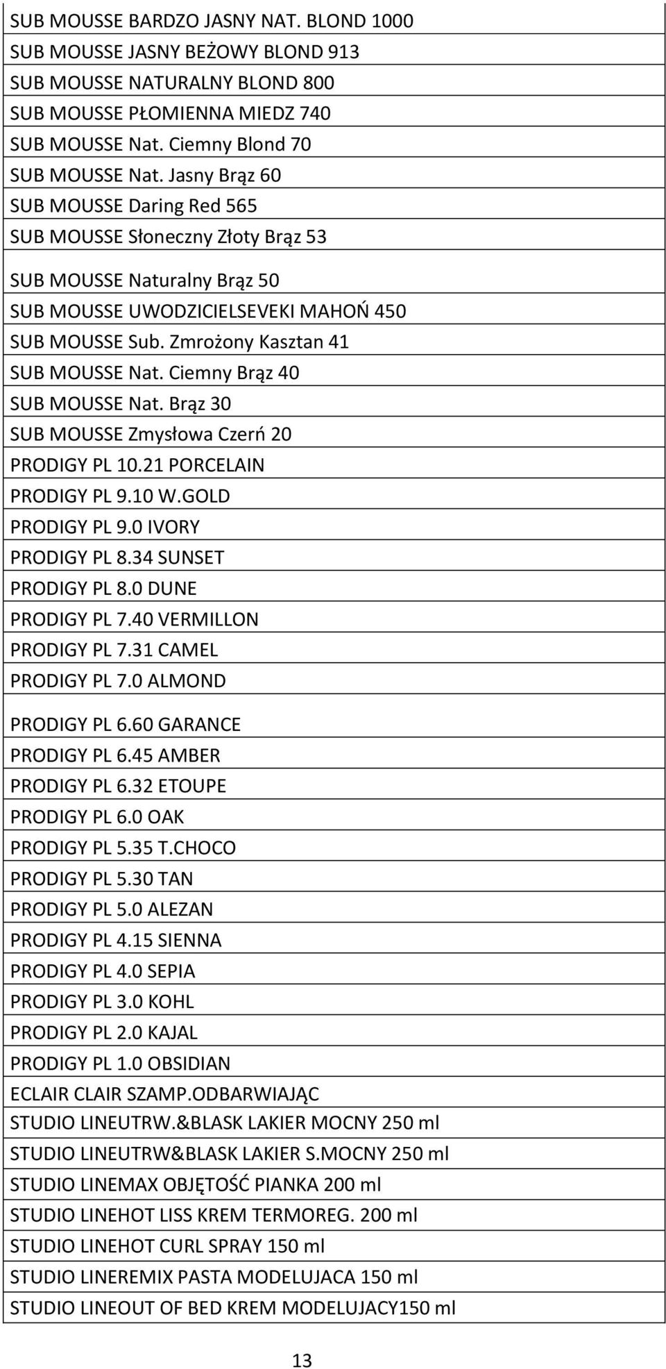 Ciemny Brąz 40 SUB MOUSSE Nat. Brąz 30 SUB MOUSSE Zmysłowa Czerń 20 PRODIGY PL 10.21 PORCELAIN PRODIGY PL 9.10 W.GOLD PRODIGY PL 9.0 IVORY PRODIGY PL 8.34 SUNSET PRODIGY PL 8.0 DUNE PRODIGY PL 7.