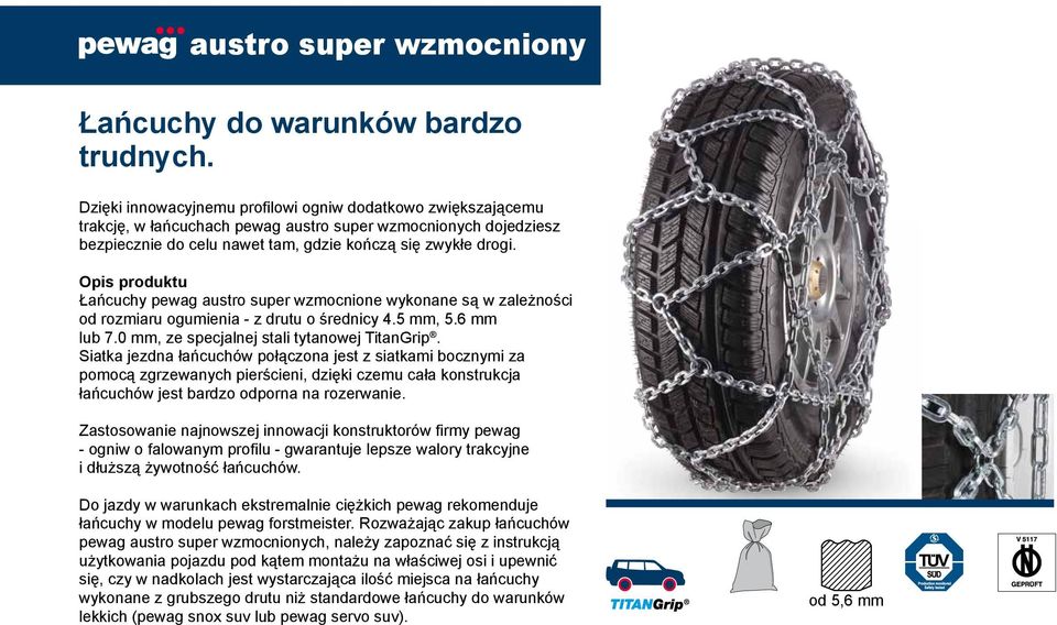 Łańcuchy pewag austro super wzmocnione wykonane są w zależności od rozmiaru ogumienia - z drutu o średnicy 4.5 mm, 5.6 mm lub 7.0 mm, ze specjalnej stali tytanowej TitanGrip.