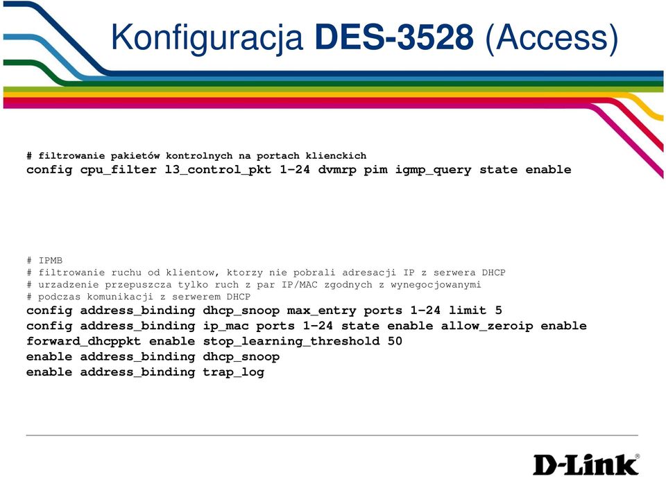 wynegocjowanymi # podczas komunikacji z serwerem DHCP config address_binding dhcp_snoop max_entry ports 1-24 limit 5 config address_binding ip_mac ports