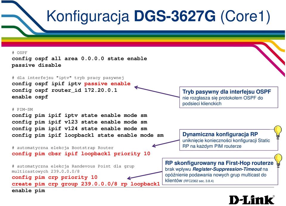 sm # automatyczna elekcja Bootstrap Router config pim cbsr ipif loopback1 priority 10 # automatyczna elekcja Randevous Point dla grup multicastowych 239.0.0.0/8 config pim crp priority 10 create pim crp group 239.