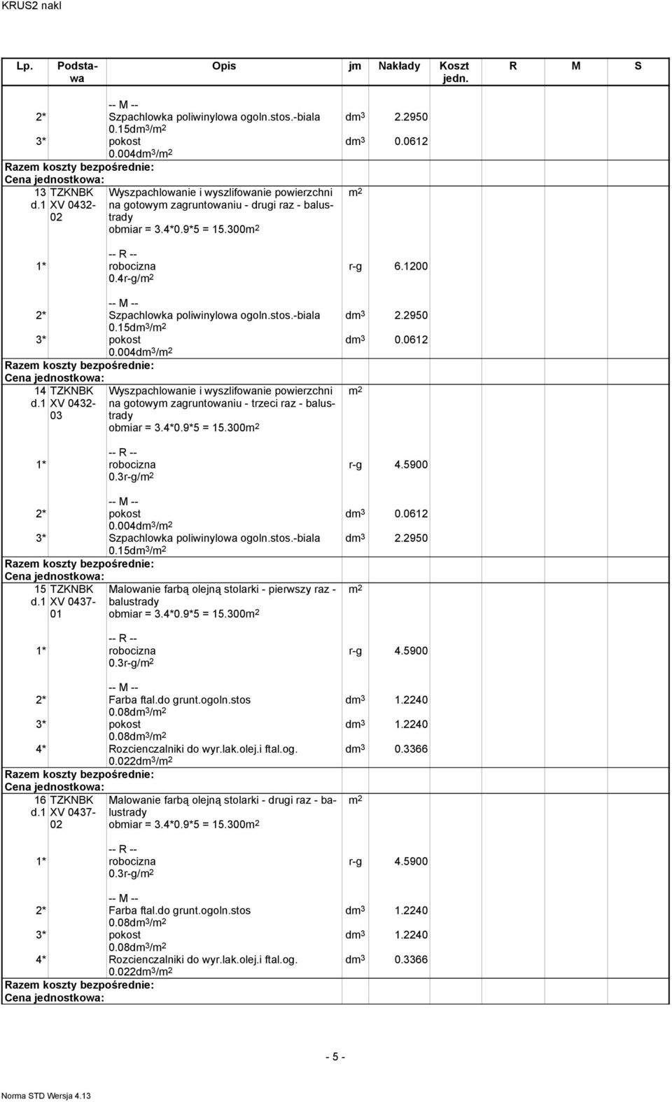 1200 004dm 3 / 14 XV 0432-03 Wyszpachlowanie i wyszlifowanie powierzchni na gotowym zagruntowaniu - trzeci raz - balustrady obmiar = 3.4*0.9*5 = 15.300 0.3r-g/ r-g 4.5900 dm 3 0.0612 dm 3 2.