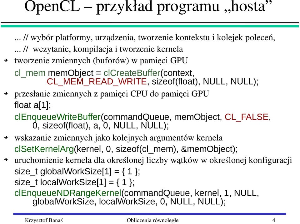 zmiennych z pamięci CPU do pamięci GPU float a[1]; clenqueuewritebuffer(commandqueue, memobject, CL_FALSE, 0, sizeof(float), a, 0, NULL, NULL); wskazanie zmiennych jako kolejnych argumentów kernela