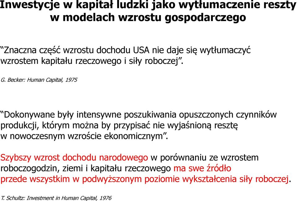 Becker: Human Capital, 1975 Dokonywane były intensywne poszukiwania opuszczonych czynników produkcji, którym można by przypisać nie wyjaśnioną resztę w