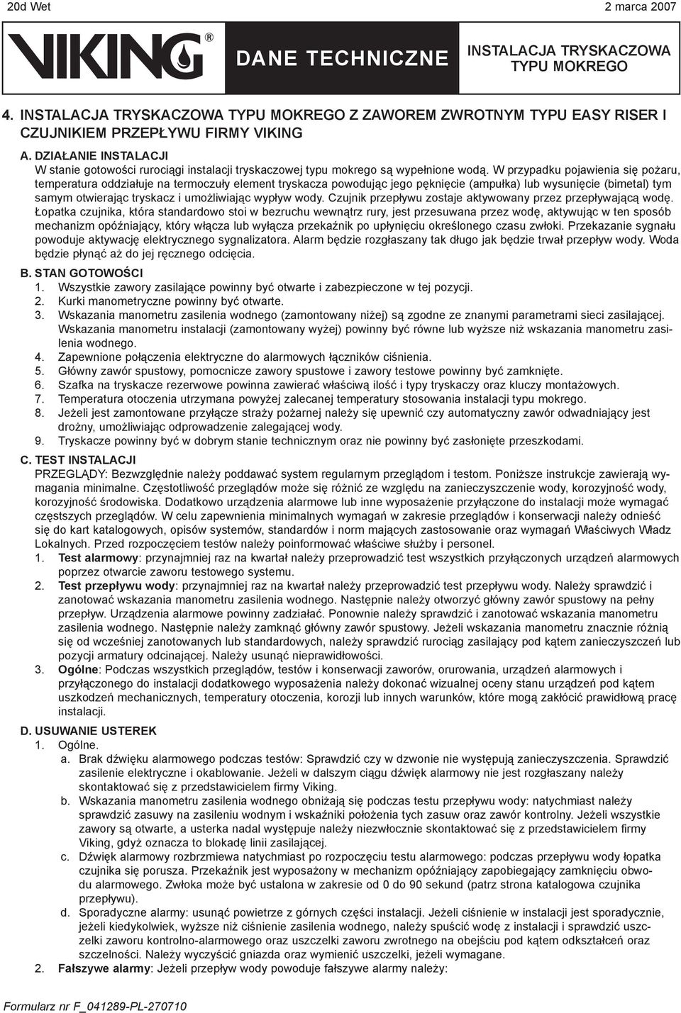 W przypadku pojawienia się pożaru, temperatura oddziałuje na termoczuły element tryskacza powodując jego pęknięcie (ampułka) lub wysunięcie (bimetal) tym samym otwierając tryskacz i umożliwiając