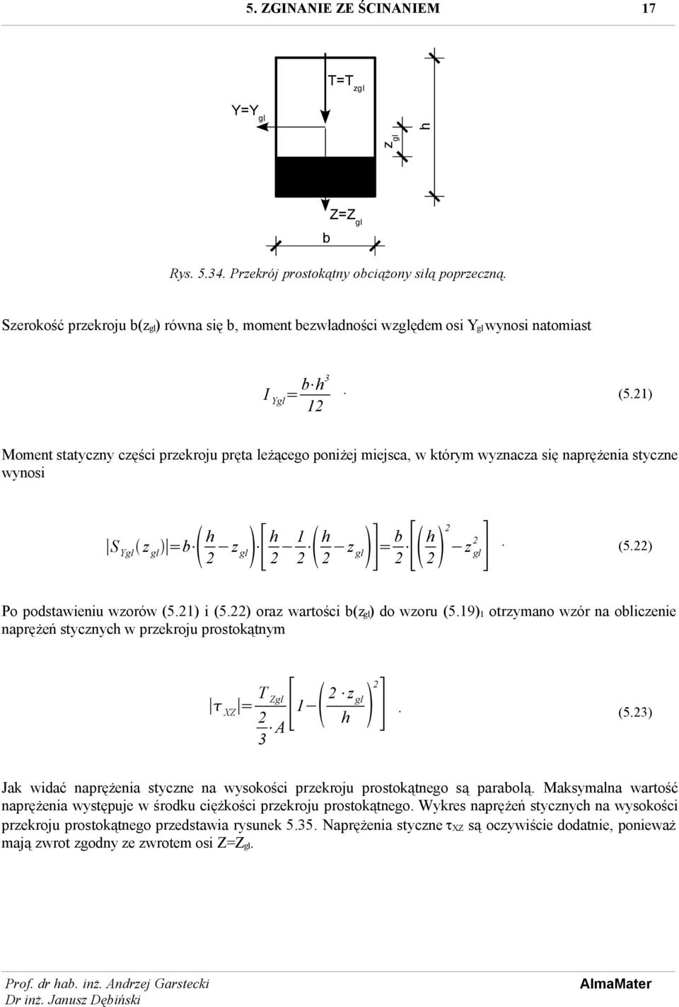 1) i (5.) oraz wartości b(zgl) do wzoru (5.19)1 otrzymano wzór na obliczenie naprężeń stycznych w przekroju prostokątnym [ ] T z gl XZ = Zgl 1 h A 3. (5.3) Jak widać naprężenia styczne na wysokości przekroju prostokątnego są parabolą.