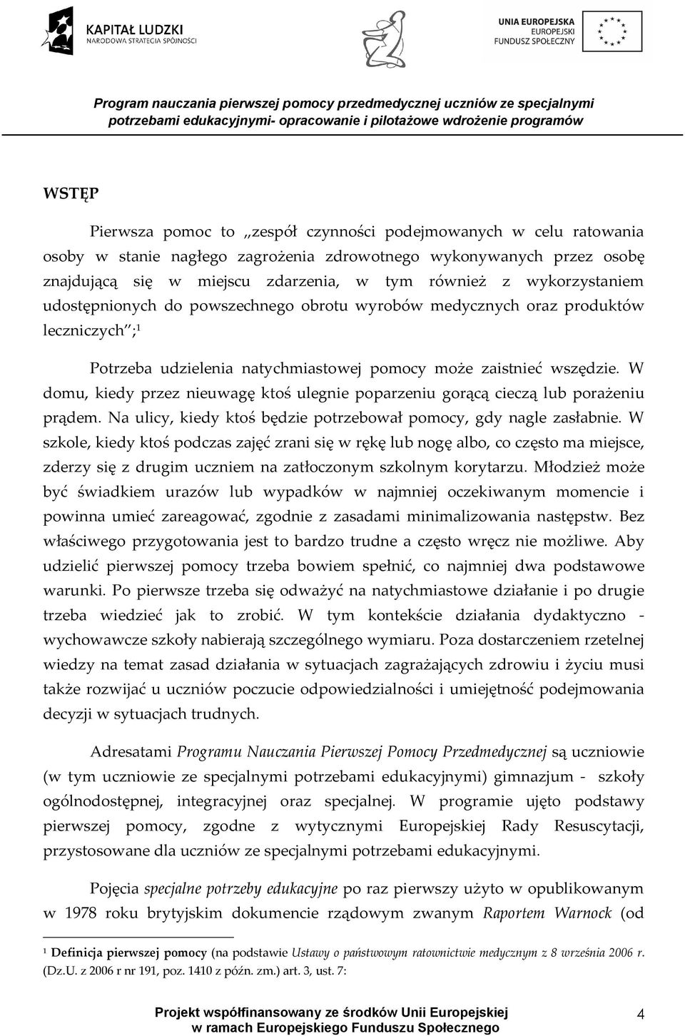 W domu, kiedy przez nieuwagę ktoś ulegnie poparzeniu gorącą cieczą lub porażeniu prądem. Na ulicy, kiedy ktoś będzie potrzebował pomocy, gdy nagle zasłabnie.