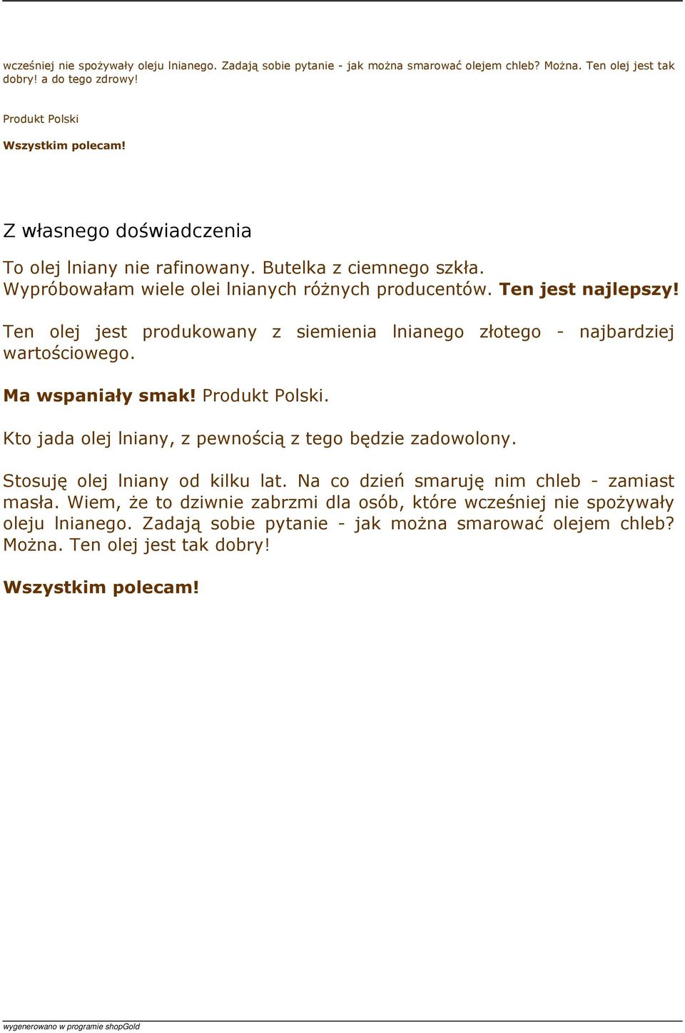 Ten olej jest produkowany z siemienia lnianego złotego - najbardziej wartościowego. Ma wspaniały smak! Produkt Polski. Kto jada olej lniany, z pewnością z tego będzie zadowolony.