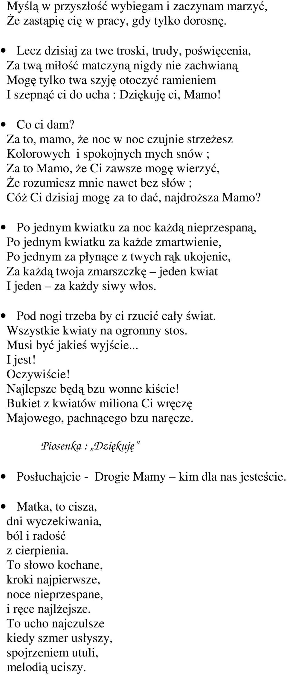 Za to, mamo, że noc w noc czujnie strzeżesz Kolorowych i spokojnych mych snów ; Za to Mamo, że Ci zawsze mogę wierzyć, Że rozumiesz mnie nawet bez słów ; Cóż Ci dzisiaj mogę za to dać, najdroższa