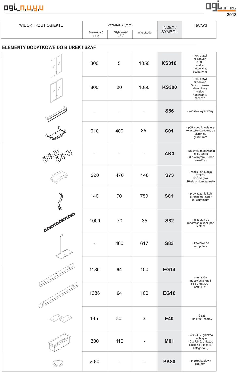 stację dysków kolorystyka 26-aluminium satinato 140 70 750 S81 - prowadzenie kabli (kręgosłup) kolor 09-aluminium 1000 70 35 S82 - grzebień do mocowania kabli pod blatem - 460 617 S83 - zawiesie do