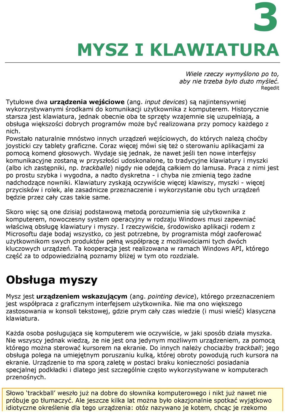 Historycznie starsza jest klawiatura, jednak obecnie oba te sprzęty wzajemnie się uzupełniają, a obsługa większości dobrych programów może być realizowana przy pomocy każdego z nich.