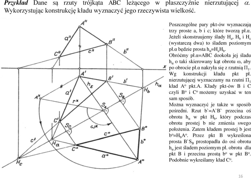 α=abc dookoła jej śladu h α o taki skierowany kąt obrotu ω, aby po obrocie pł.α nakryła się z rzutnią Π 1. Wg konstrukcji kładu pkt pł. nierzutującej wyznaczamy na rzutni Π 1 kład A o pkt.a. Kłady pkt-ów B i C czyli B o i C o możemy uzyskać w ten sam sposób.