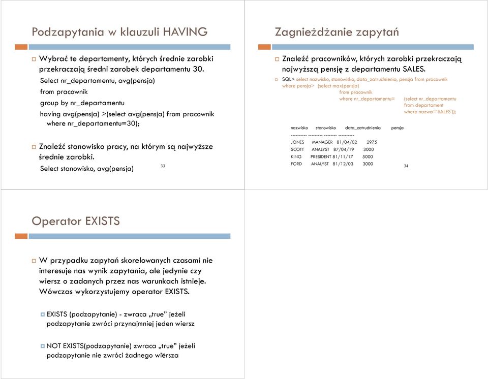 najwyższe średnie zarobki. 33 Select stanowisko, avg(pensja) from pracownik Znaleźć pracowników, których zarobki przekraczają najwyższą pensję z departamentu SALES.