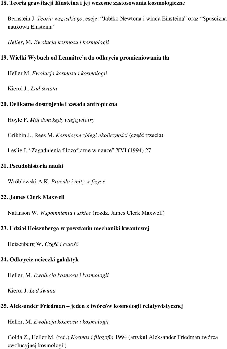 Mój dom kędy wieją wiatry Gribbin J., Rees M. Kosmiczne zbiegi okoliczności (część trzecia) Leslie J. Zagadnienia filozoficzne w nauce XVI (1994) 27 21. Pseudohistoria nauki Wróblewski A.K. Prawda i mity w fizyce 22.