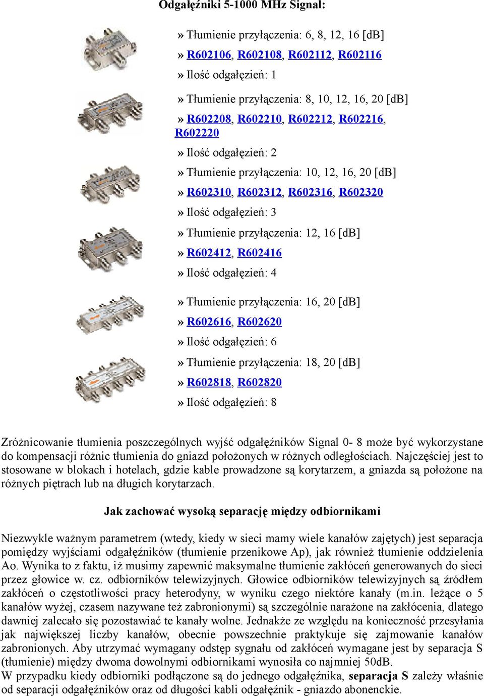 R602416» Ilość odgałęzień: 4» Tłumienie przyłączenia: 16, 20 [db]» R602616, R602620» Ilość odgałęzień: 6» Tłumienie przyłączenia: 18, 20 [db]» R602818, R602820» Ilość odgałęzień: 8 Zróżnicowanie