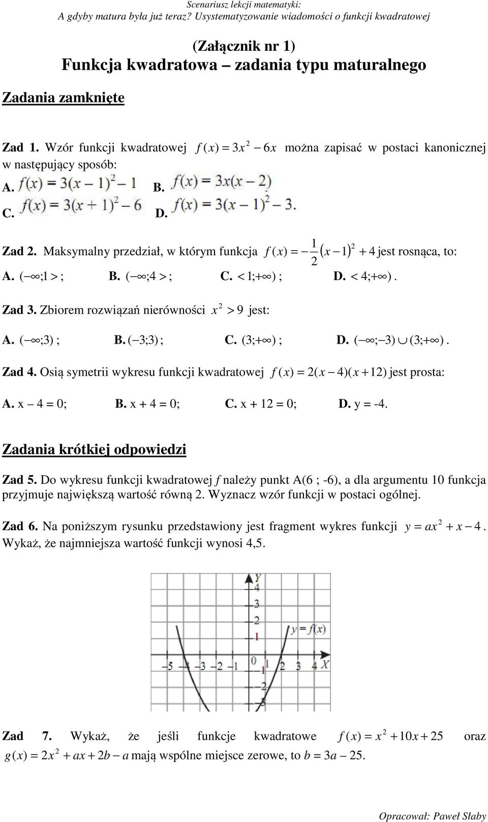 ( ;3) ; B. ( 3;3) ; C. ( 3; + ) ; D. ( ; 3) (3; + ). Zad 4. Osią symetrii wykresu funkcji kwadratowej f ( x) = 2( x 4)( x + 12) jest prosta: A. x 4 = 0; B. x + 4 = 0; C. x + 12 = 0; D. y = -4.