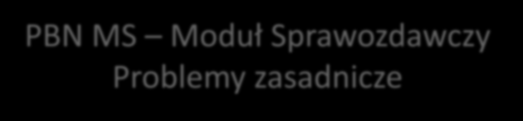 PBN MS Moduł Sprawozdawczy Problemy zasadnicze Niegotowość systemu w sytuacji obowiązujących terminów wynikających z Rozporządzenia Poważne utrudnienia: dostęp do PBN MS tylko w roli