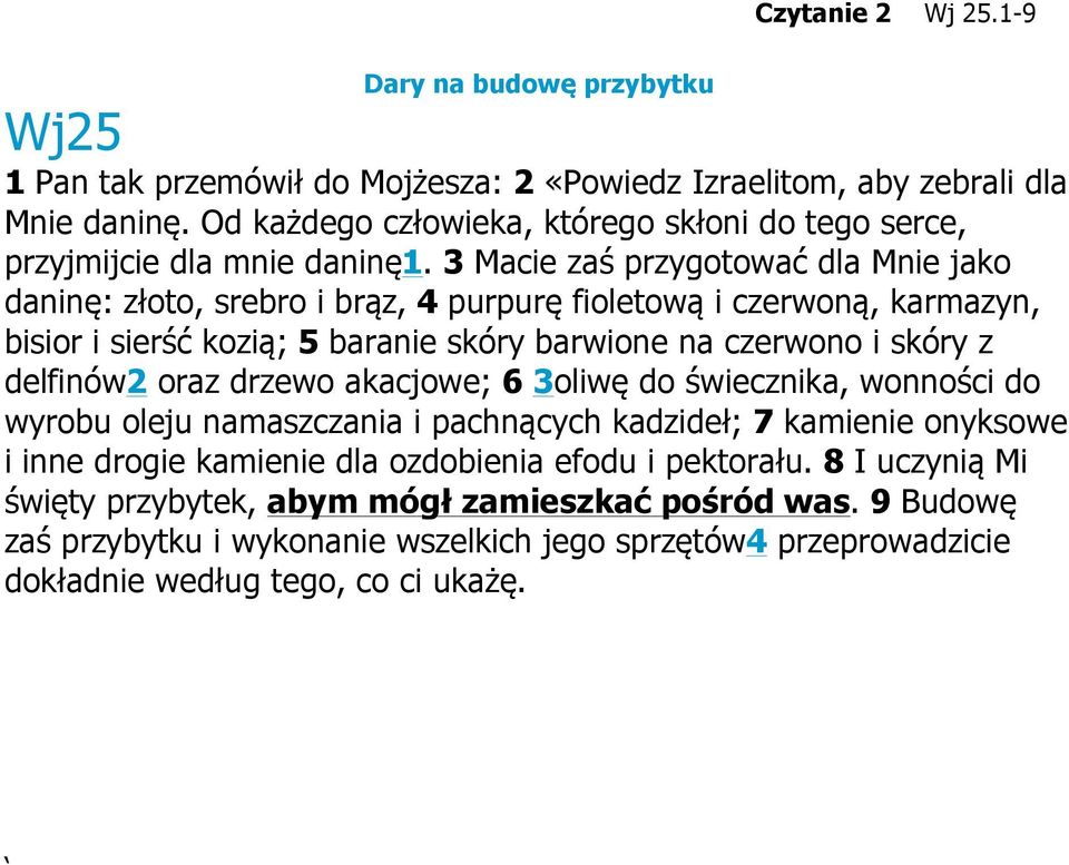 3 Macie zaś przygotować dla Mnie jako daninę: złoto, srebro i brąz, 4 purpurę fioletową i czerwoną, karmazyn, bisior i sierść kozią; 5 baranie skóry barwione na czerwono i skóry z delfinów2