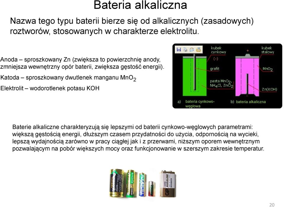 Katoda sproszkowany dwutlenek manganu MnO 2 Elektrolit wodorotlenek potasu KOH bateria cynkowowęglowa bateria alkaliczna Baterie alkaliczne charakteryzują się lepszymi od baterii