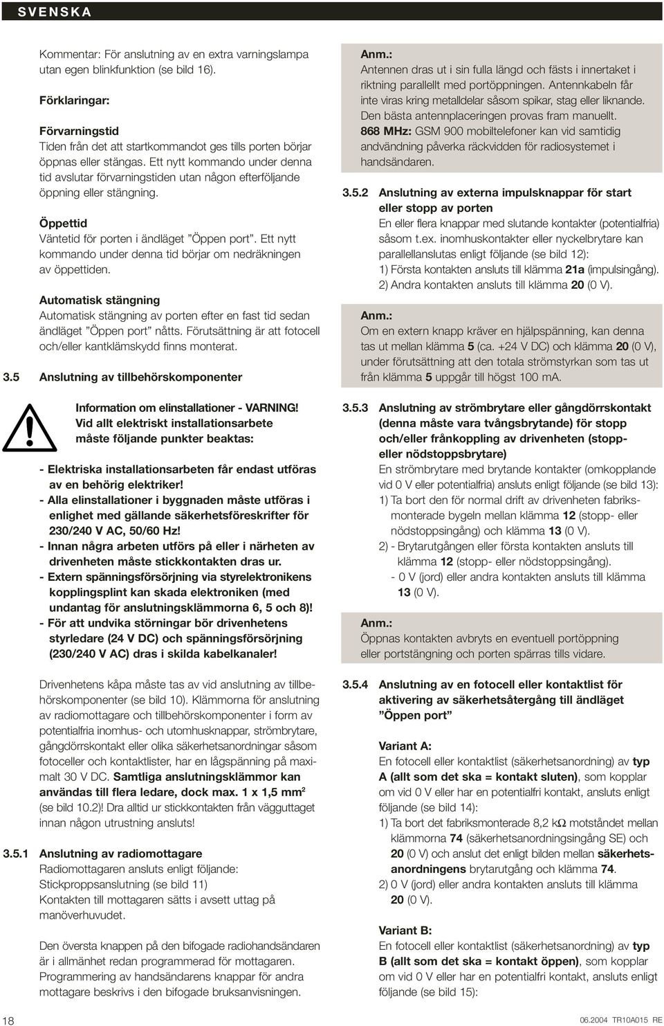 Ett nytt kommando under denna tid avslutar förvarningstiden utan någon efterföljande öppning eller stängning. Öppettid Väntetid för porten i ändläget Öppen port.