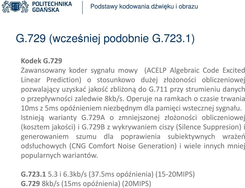 711 przy strumieniu danych o przepływności zaledwie 8kb/s. Operuje na ramkach o czasie trwania 10ms z 5ms opóźnieniem niezbędnym dla pamięci wstecznej sygnału. Istnieją warianty G.