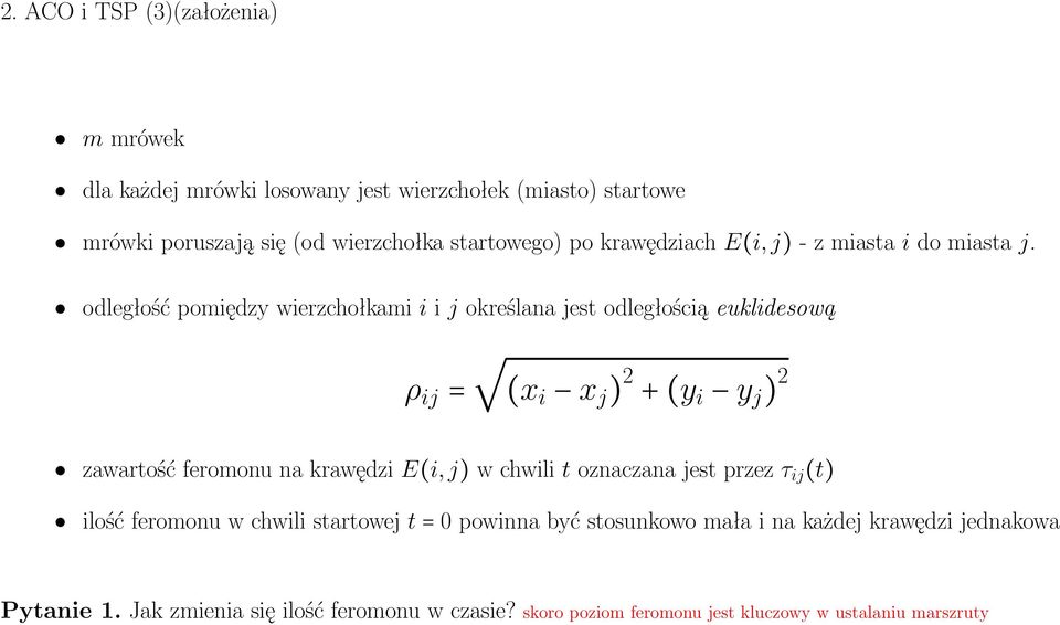 odległość pomiędzy wierzchołkami i i j określana jest odległością euklidesową ρ ij = (x i x j ) 2 + (y i y j ) 2 zawartość feromonu na krawędzi E(i,