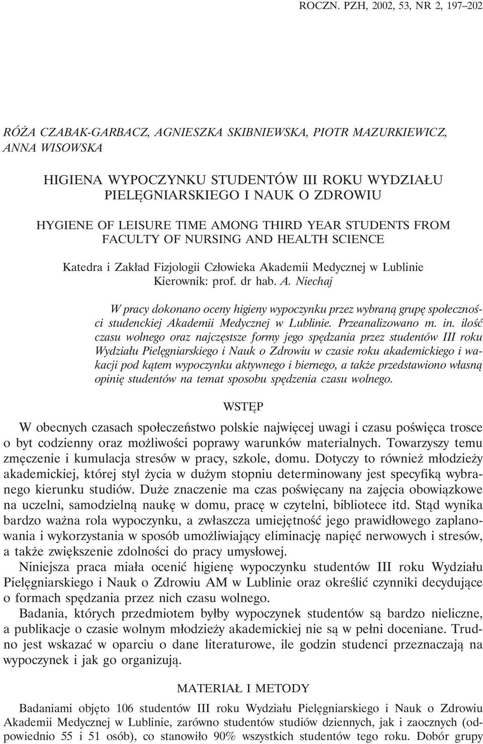 LEISURE TIME AMONG THIRD YEAR STUDENTS FROM FACULTY OF NURSING AND HEALTH SCIENCE Katedra i Zakład Fizjologii Człowieka Akademii Medycznej w Lublinie Kierownik: prof. dr hab. A. Niechaj W pracy dokonano oceny higieny wypoczynku przez wybraną grupę społeczności studenckiej Akademii Medycznej w Lublinie.