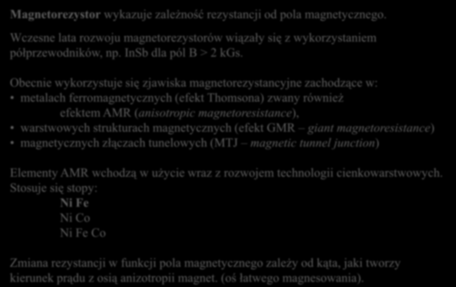 Magnetorezystory Magnetorezystor wykazuje zależność rezystancji od pola magnetycznego. Wczesne lata rozwoju magnetorezystorów wiązały się z wykorzystaniem półprzewodników, np. InSb dla pól B > 2 kgs.