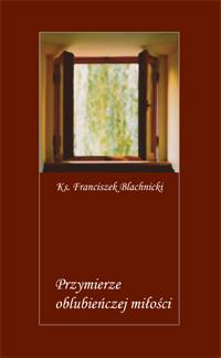 Grudzień ks. Franciszek Blachnicki PRZYMIERZE OBLUBIEŃCZEJ MIŁOŚCI Cena 7,00 zł Przymierze oblubieńczej miłości zawiera rozważania oparte na adhortacji apostolskiej Redemptionis donum Jana Pawła II.