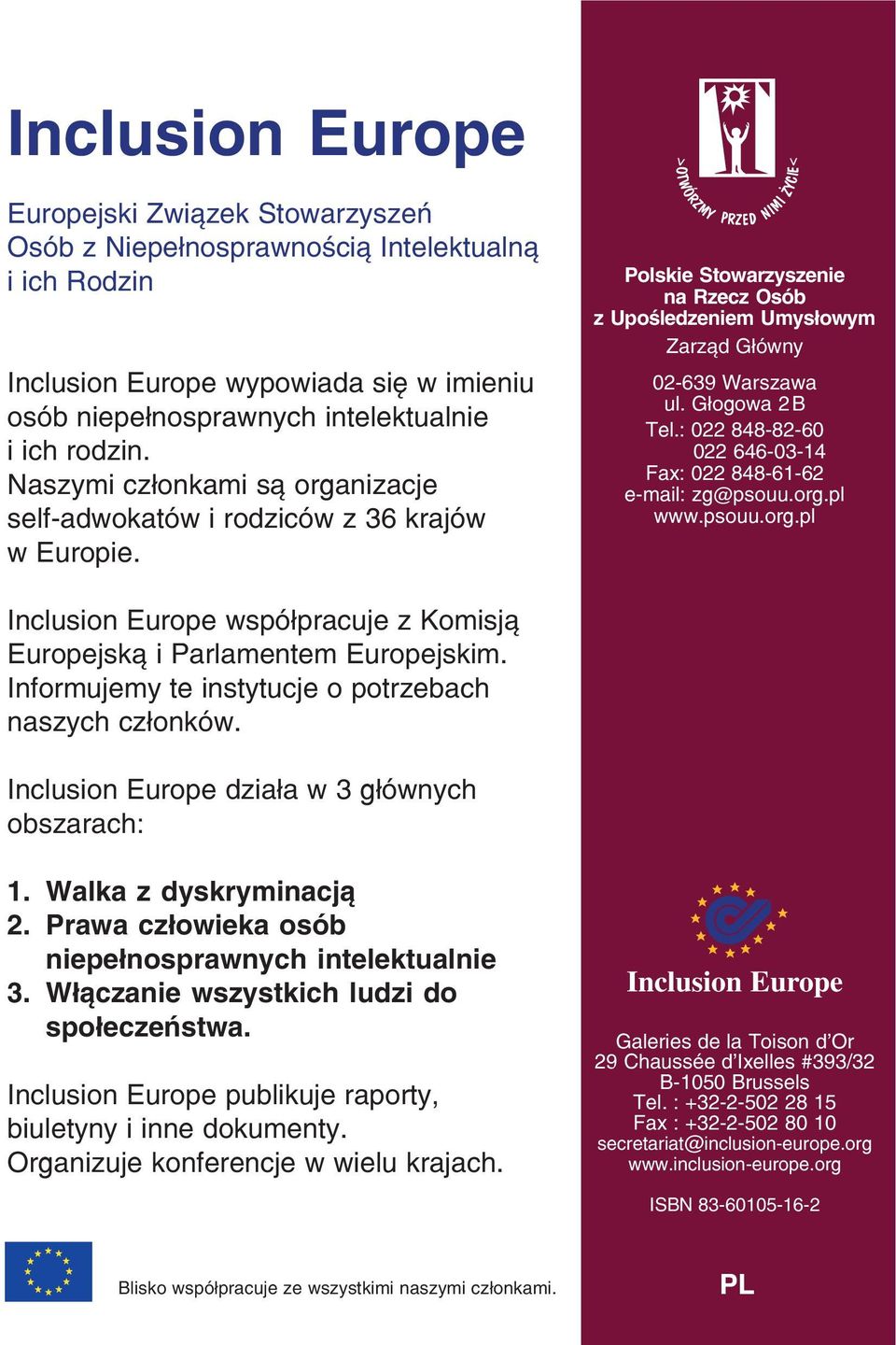 : 022 848 82 60 022 646 03 14 Fax: 022 848 61 62 e mail: zg@psouu.org.pl www.psouu.org.pl Inclusion Europe współpracuje z Komisją Europejską i Parlamentem Europejskim.