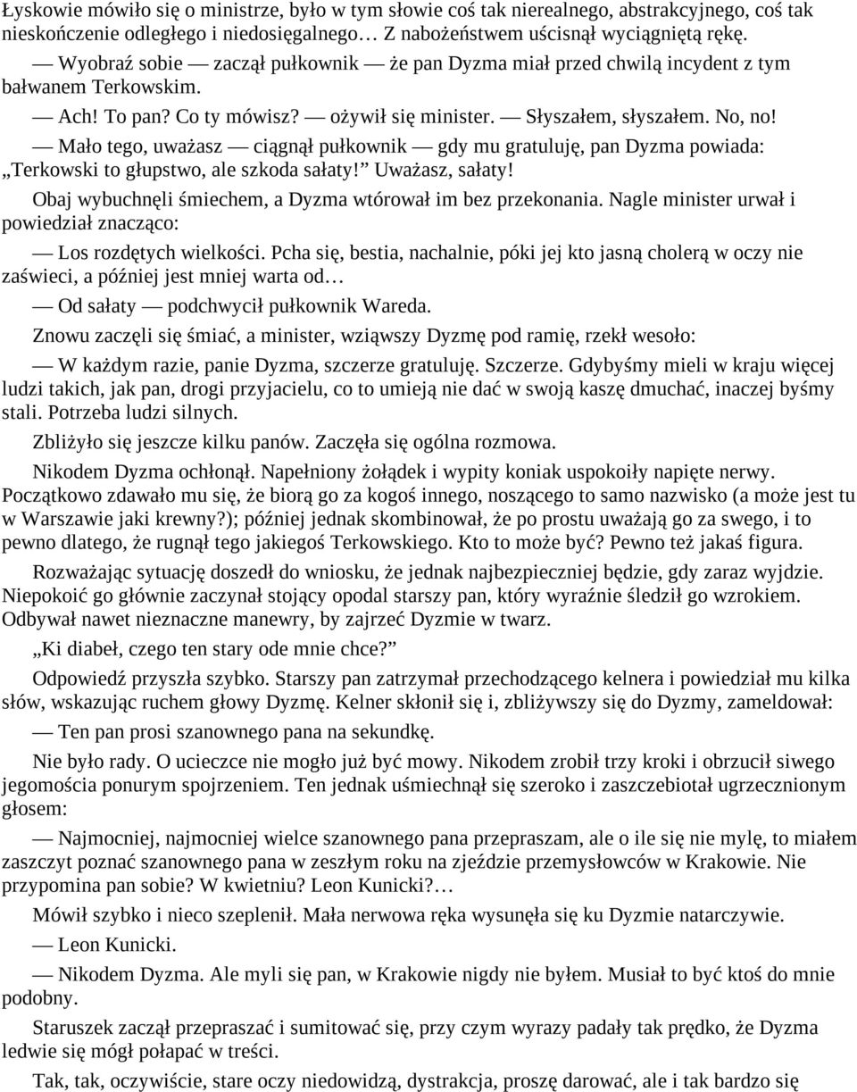 Mało tego, uważasz ciągnął pułkownik gdy mu gratuluję, pan Dyzma powiada: Terkowski to głupstwo, ale szkoda sałaty! Uważasz, sałaty! Obaj wybuchnęli śmiechem, a Dyzma wtórował im bez przekonania.