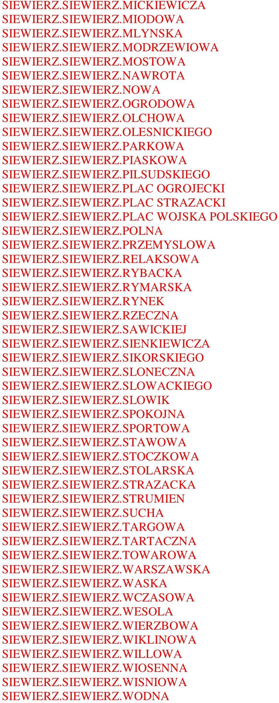 SIEWIERZ.PLAC STRAZACKI SIEWIERZ.SIEWIERZ.PLAC WOJSKA POLSKIEGO SIEWIERZ.SIEWIERZ.POLNA SIEWIERZ.SIEWIERZ.PRZEMYSLOWA SIEWIERZ.SIEWIERZ.RELAKSOWA SIEWIERZ.SIEWIERZ.RYBACKA SIEWIERZ.SIEWIERZ.RYMARSKA SIEWIERZ.