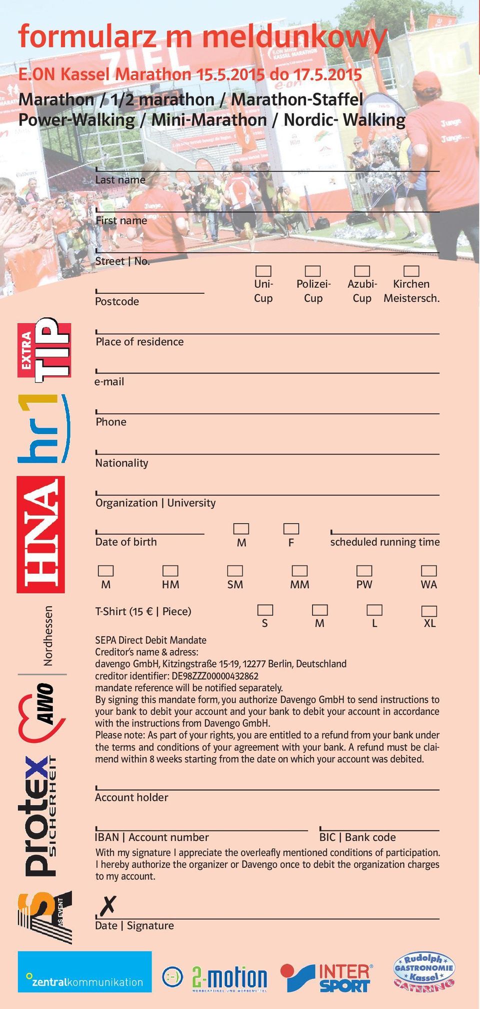 Place of residence e-mail Phone Nationality Organization University Date of birth M F scheduled running time M HM SM MM PW WA Nordhessen T-Shirt (15 Piece) S M L XL SEPA Direct Debit Mandate Creditor