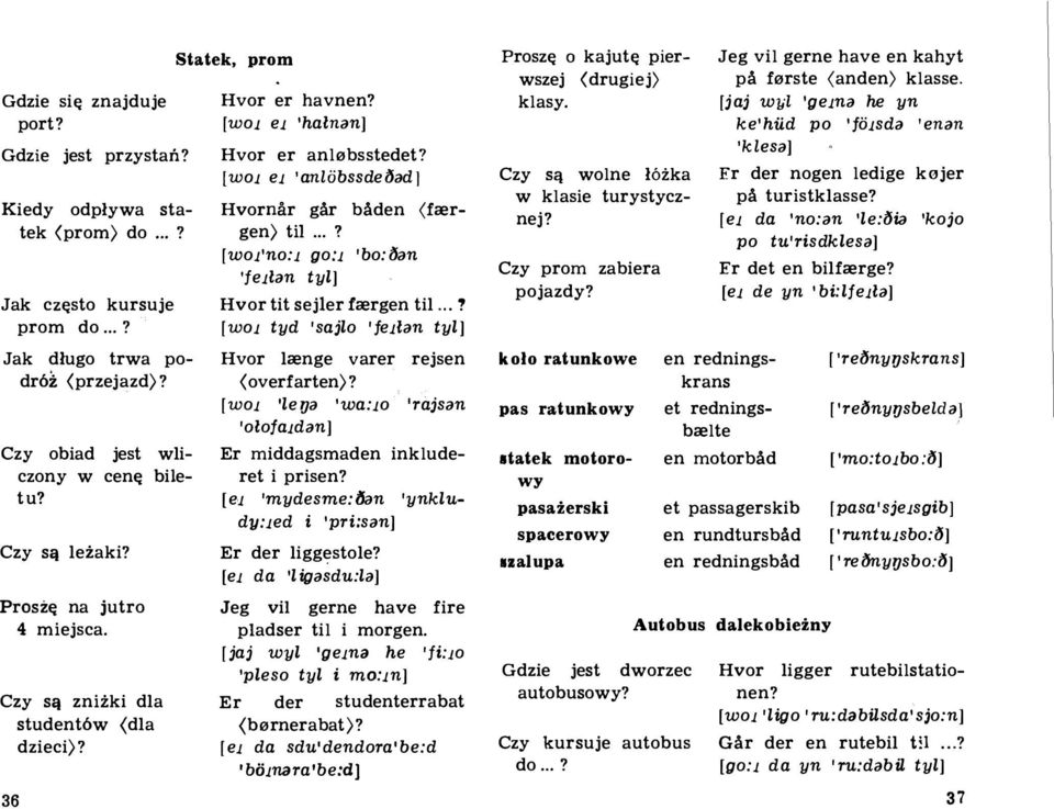 [WOl el 'anlii bssdei')adj Hvorm'lr gar baden (foorgen) til...? [wol'no:l go:l 'bo:i')an 'fellan tyl] Hvor tit sejler foorgen til...? [WOl tyd 'sajlo 'fellan tyl] Hvor loonge yarer rejsen (overfarten)?