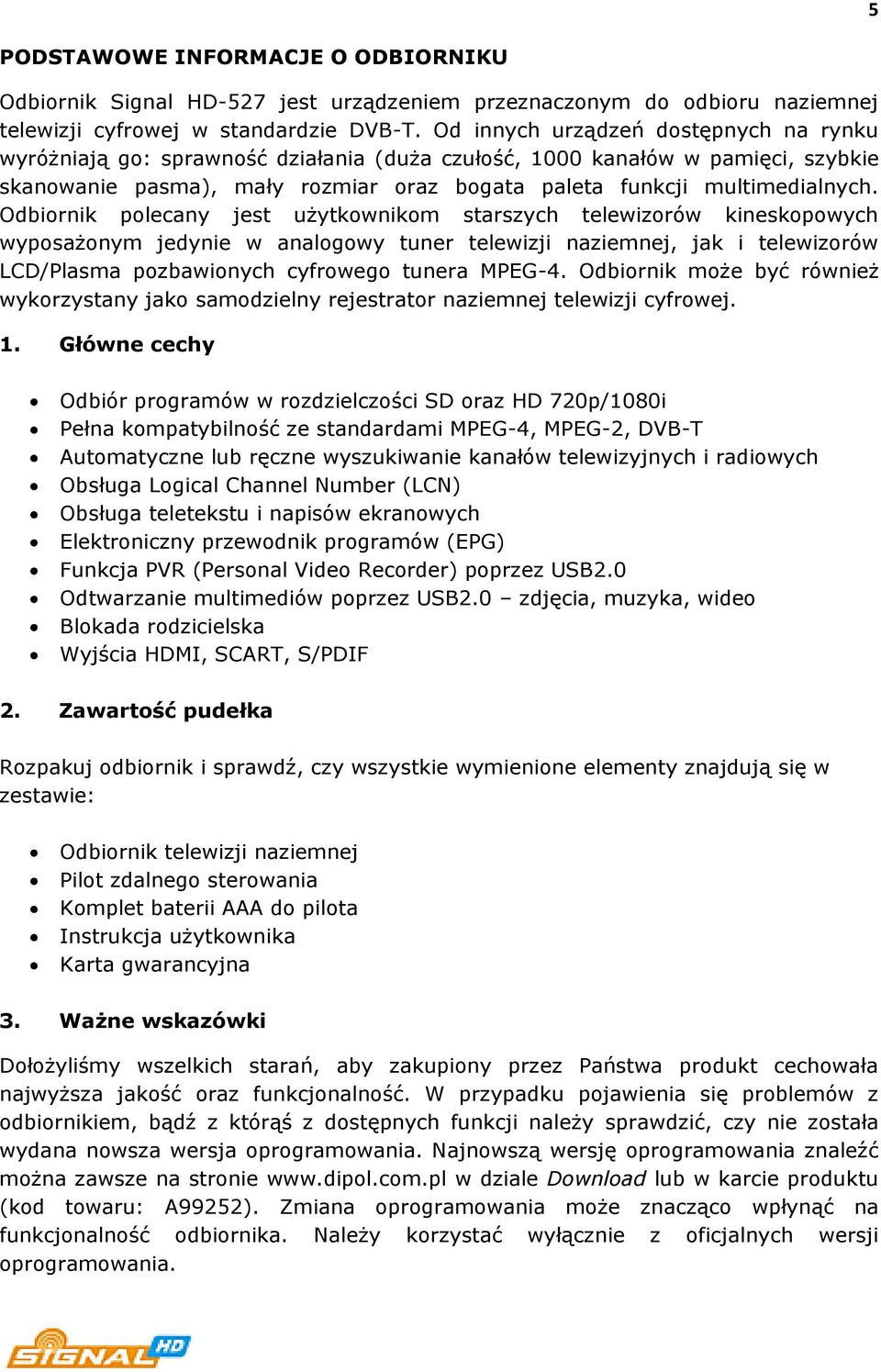 Odbiornik polecany jest użytkownikom starszych telewizorów kineskopowych wyposażonym jedynie w analogowy tuner telewizji naziemnej, jak i telewizorów LCD/Plasma pozbawionych cyfrowego tunera MPEG-4.