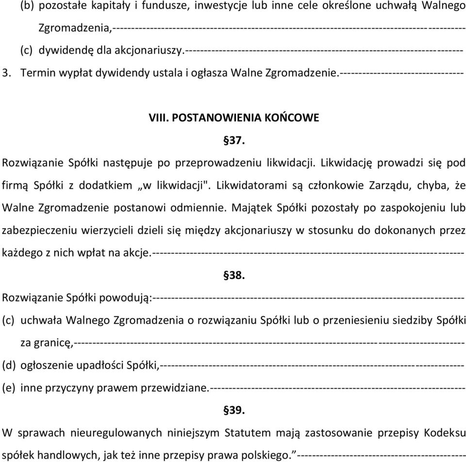 --------------------------------- VIII. POSTANOWIENIA KOŃCOWE 37. Rozwiązanie Spółki następuje po przeprowadzeniu likwidacji. Likwidację prowadzi się pod firmą Spółki z dodatkiem w likwidacji".