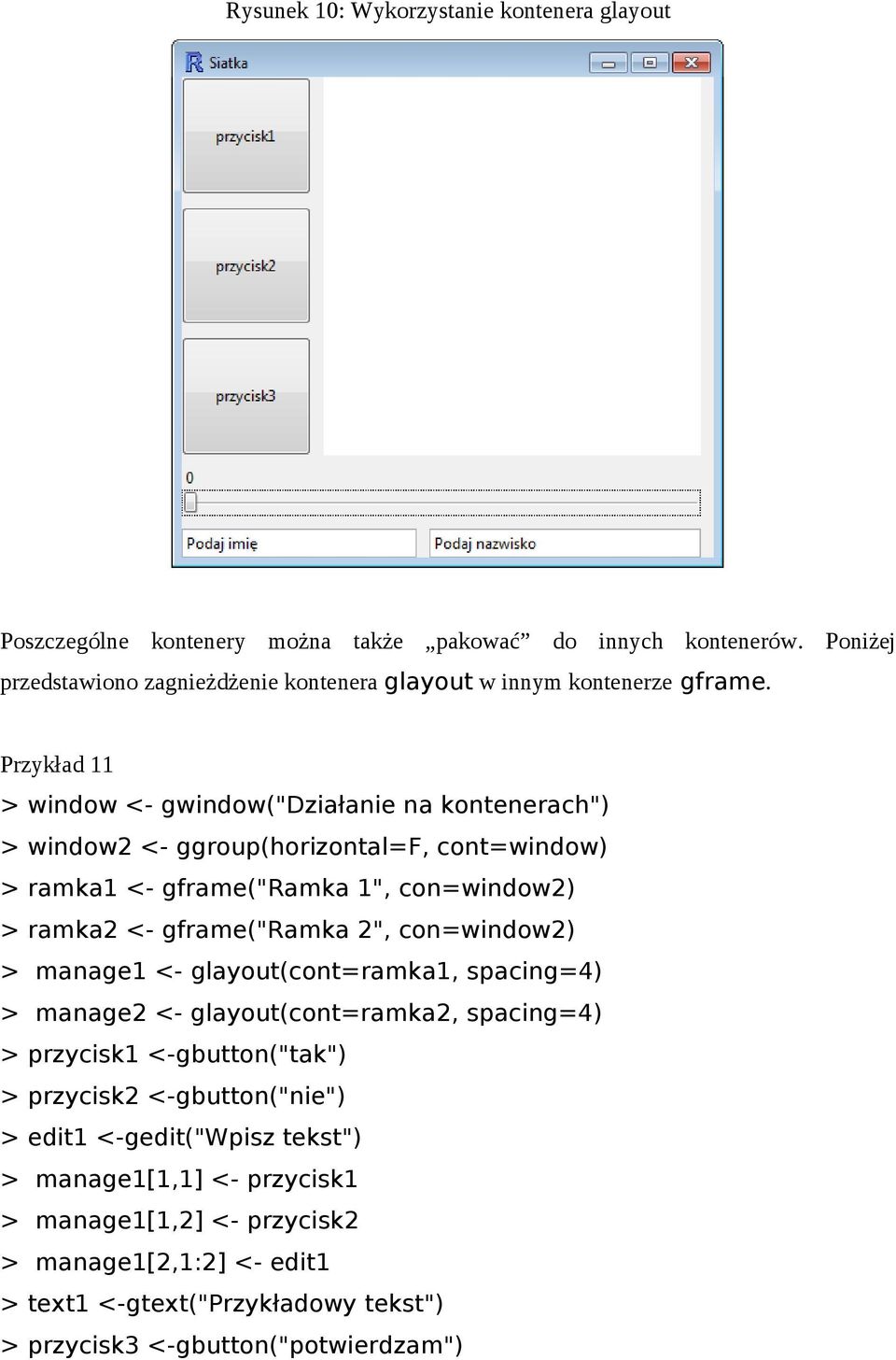 Przykład 11 > window <- gwindow("działanie na kontenerach") > window2 <- ggroup(horizontal=f, cont=window) > ramka1 <- gframe("ramka 1", con=window2) > ramka2 <- gframe("ramka 2",