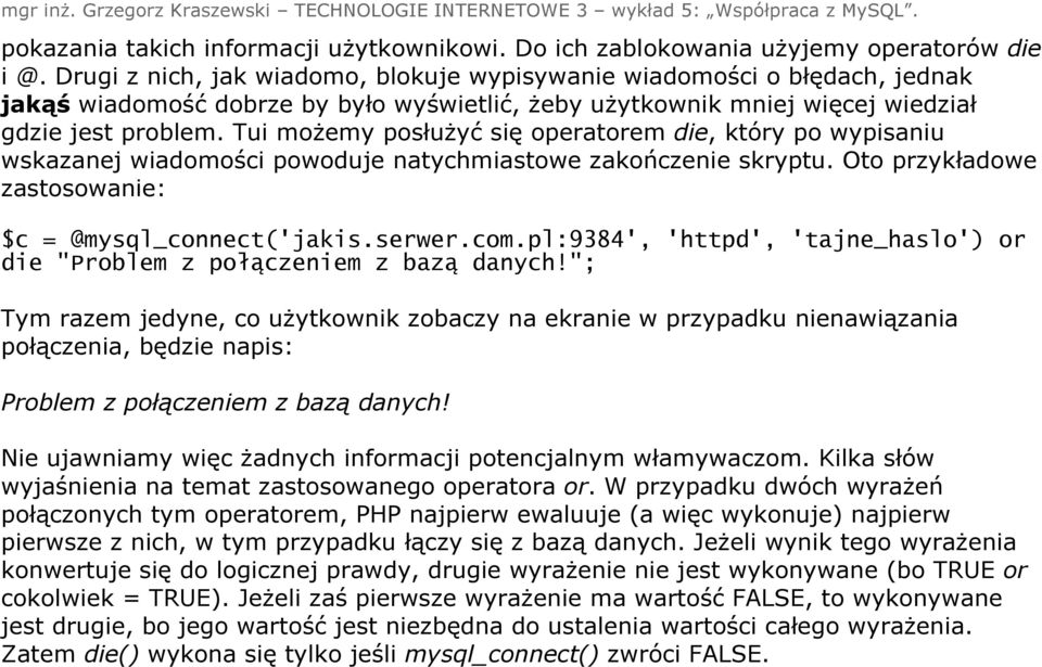 Tui możemy posłużyć się operatorem die, który po wypisaniu wskazanej wiadomości powoduje natychmiastowe zakończenie skryptu. Oto przykładowe zastosowanie: $c = @mysql_connect('jakis.serwer.com.