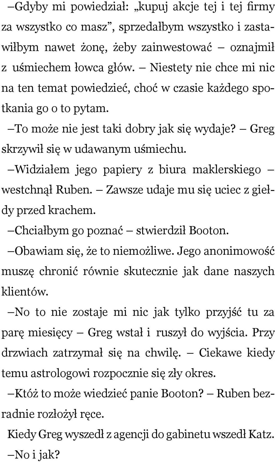 Widziałem jego papiery z biura maklerskiego westchnął Ruben. Zawsze udaje mu się uciec z giełdy przed krachem. Chciałbym go poznać stwierdził Booton. Obawiam się, że to niemożliwe.