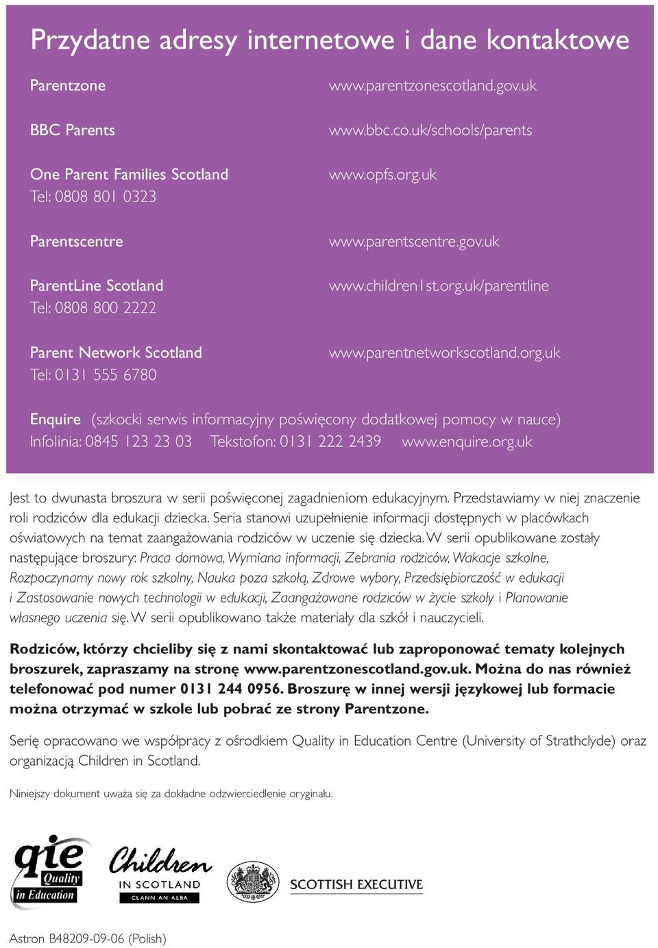 uk www.parentscentre.gov.uk www.children1st.org.uk/parentline www.parentnetworkscotland.org.uk Enquire (szkocki serwis informacyjny poświęcony dodatkowej pomocy w nauce) Infolinia: 0845 123 23 03 Tekstofon: 0131 222 2439 www.