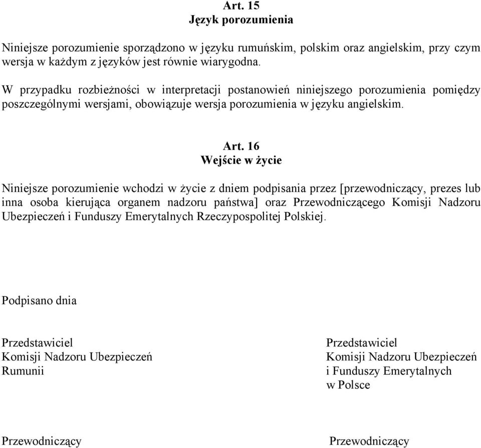 16 Wejście w życie Niniejsze porozumienie wchodzi w życie z dniem podpisania przez [przewodniczący, prezes lub inna osoba kierująca organem nadzoru państwa] oraz Przewodniczącego Komisji