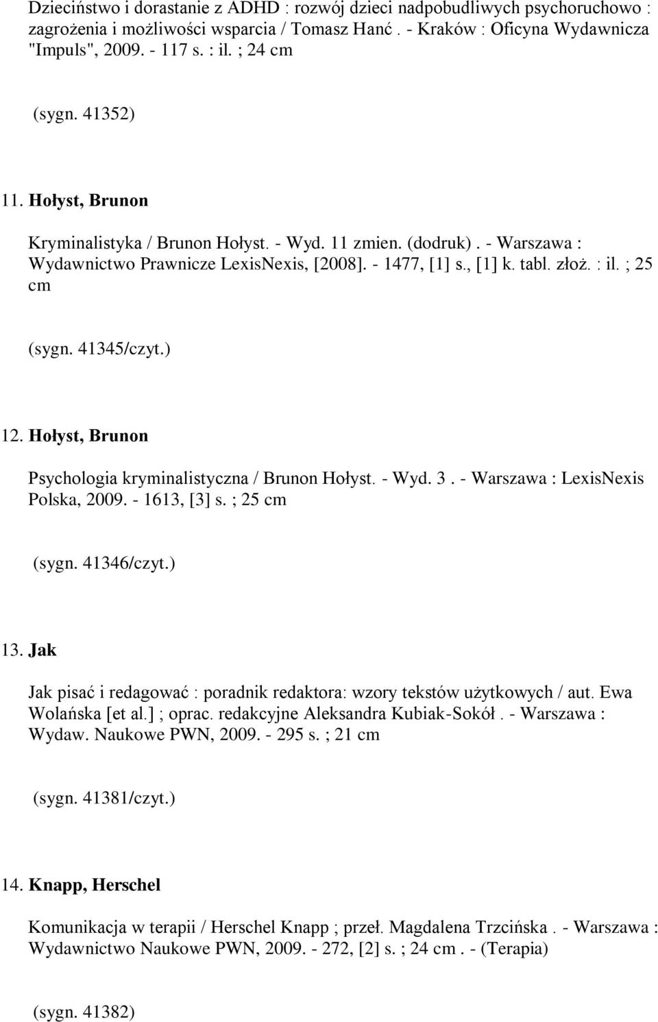 ; 25 cm (sygn. 41345/czyt.) 12. Hołyst, Brunon Psychologia kryminalistyczna / Brunon Hołyst. - Wyd. 3. - Warszawa : LexisNexis Polska, 2009. - 1613, [3] s. ; 25 cm (sygn. 41346/czyt.) 13.