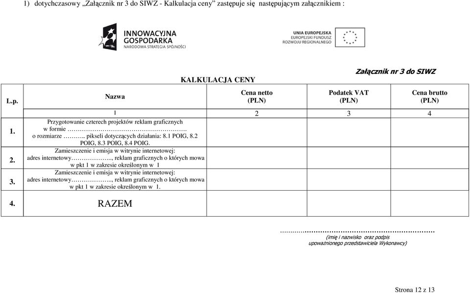 Nazwa KALKULACJA CENY Cena netto (PLN) Podatek VAT (PLN) Załącznik nr 3 do SIWZ Cena brutto (PLN) 1 2 3 4 Przygotowanie czterech projektów reklam graficznych w formie. o rozmiarze.