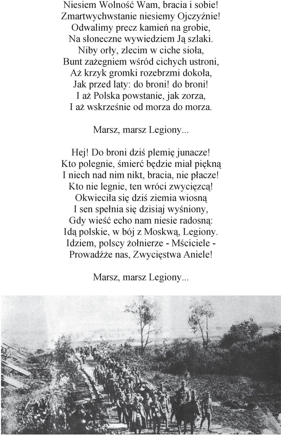 do broni! I aī Polska powstanie, jak zorza, I aī wskrzeğnie od morza do morza. Marsz, marsz Legiony... Hej! Do broni dziğ plemiċ junacze!