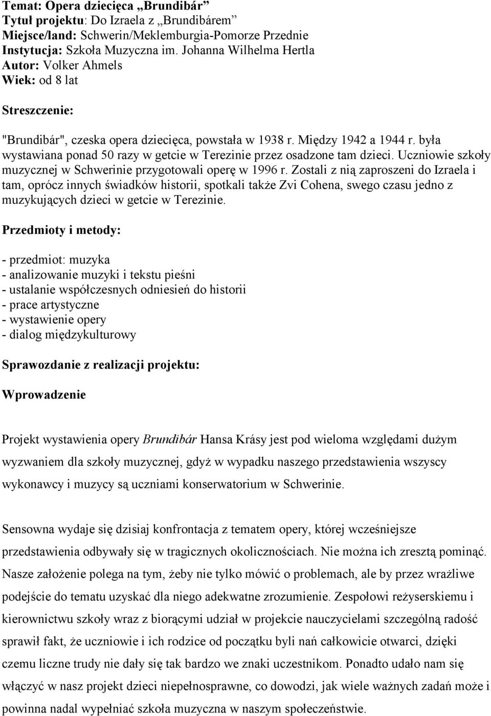 była wystawiana ponad 50 razy w getcie w Terezinie przez osadzone tam dzieci. Uczniowie szkoły muzycznej w Schwerinie przygotowali operę w 1996 r.