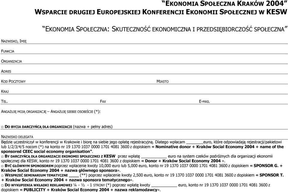 FAX E-MAIL ANGAŻUJĘ MOJĄ ORGANIZACJĘ ANGAŻUJĘ SIEBIE OSOBIŚCIE (*): DO BYCIA DARCZYŃCĄ DLA ORGANIZACJI (nazwa + pełny adres) NAZWISKO DELEGATA Będzie uczestniczył w konferencji w Krakowie i biorę na