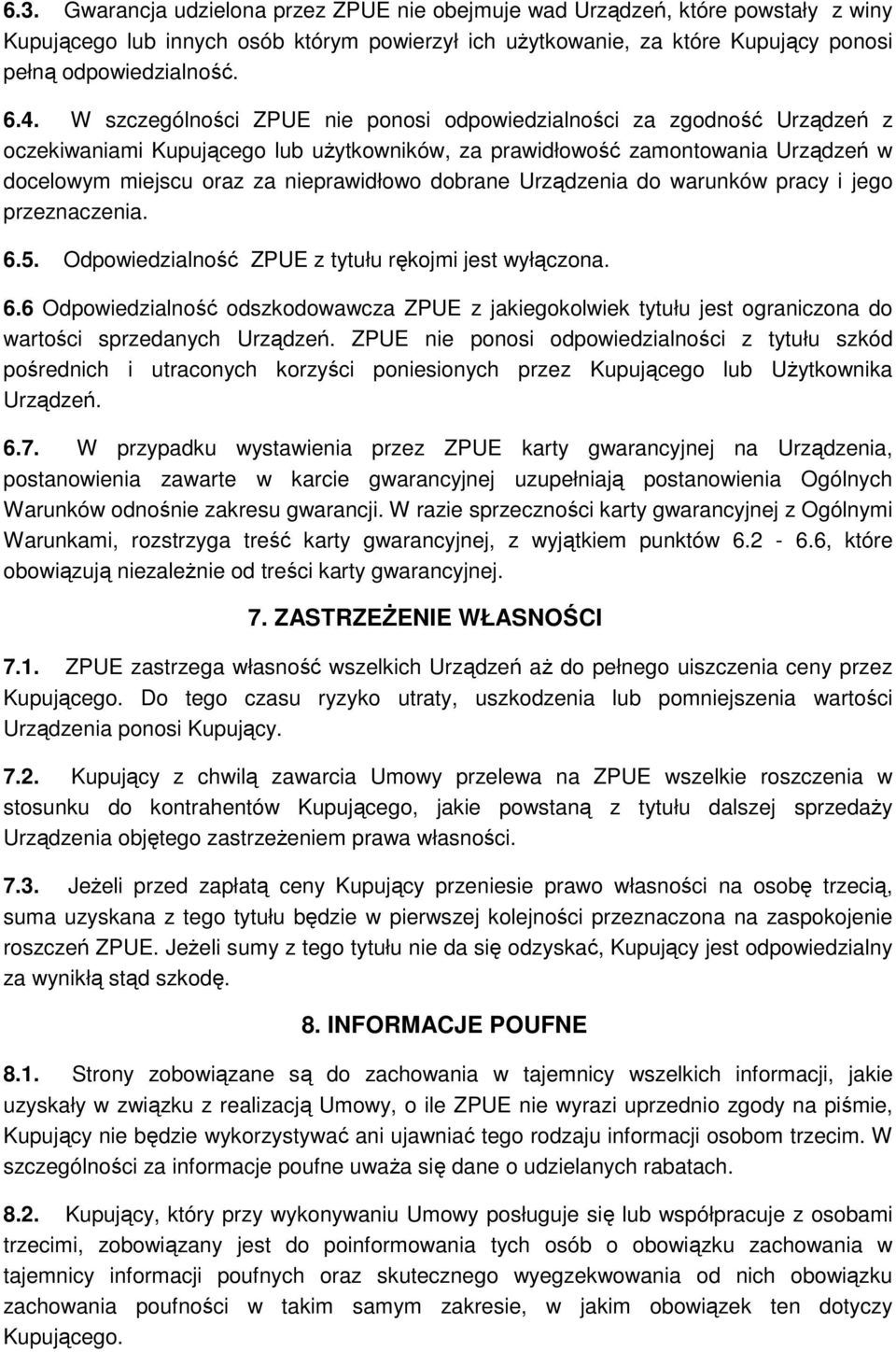 dobrane Urządzenia do warunków pracy i jego przeznaczenia. 6.5. Odpowiedzialność ZPUE z tytułu rękojmi jest wyłączona. 6.6 Odpowiedzialność odszkodowawcza ZPUE z jakiegokolwiek tytułu jest ograniczona do wartości sprzedanych Urządzeń.