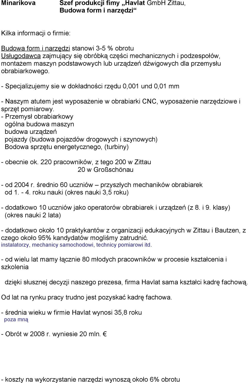 - Specjalizujemy sie w dokładności rzędu 0,001 und 0,01 mm - Naszym atutem jest wyposażenie w obrabiarki CNC, wyposażenie narzędziowe i sprzęt pomiarowy.