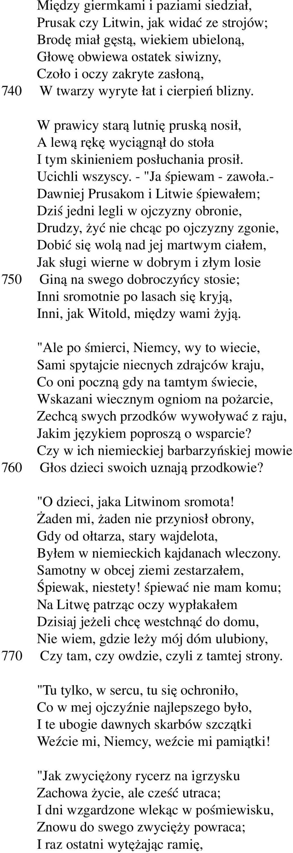 Dawniej Prusakom i Litwie śpiewałem; Dziś jedni legli w ojczyzny obronie, Drudzy, żyć nie chcąc po ojczyzny zgonie, Dobić się wolą nad jej martwym ciałem, Jak sługi wierne w dobrym i złym losie 750